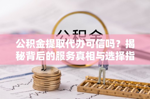 临颍公积金提取代办可信吗？揭秘背后的服务真相与选择指南