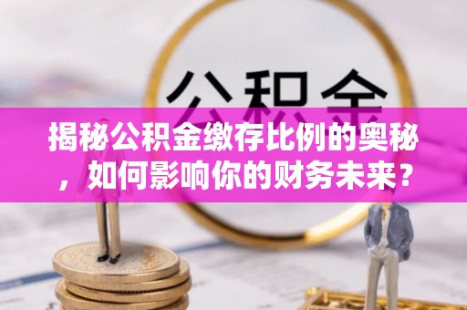临颍揭秘公积金缴存比例的奥秘，如何影响你的财务未来？