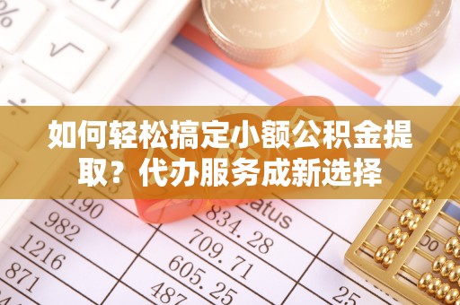 临颍如何轻松搞定小额公积金提取？代办服务成新选择