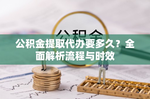 临颍公积金提取代办要多久？全面解析流程与时效