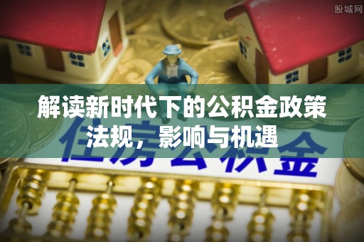 临颍解读新时代下的公积金政策法规，影响与机遇