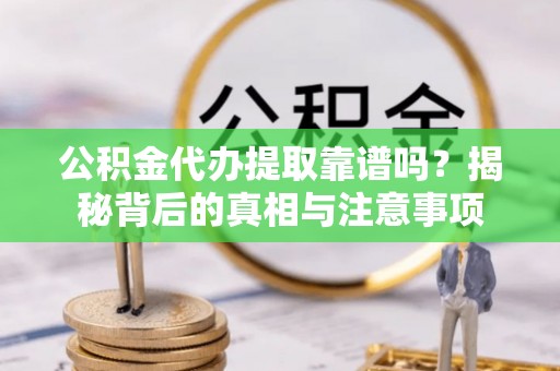 临颍公积金代办提取靠谱吗？揭秘背后的真相与注意事项