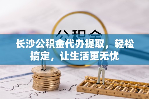 临颍长沙公积金代办提取，轻松搞定，让生活更无忧