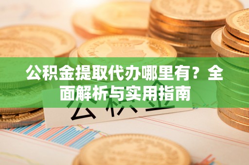 临颍公积金提取代办哪里有？全面解析与实用指南