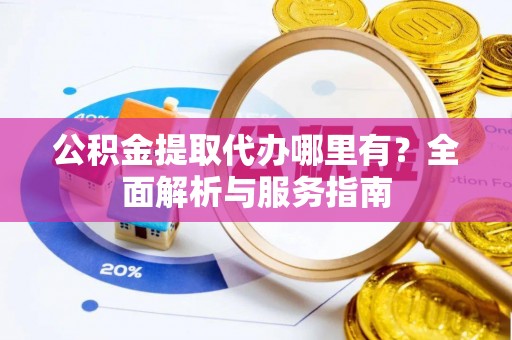 临颍公积金提取代办哪里有？全面解析与服务指南