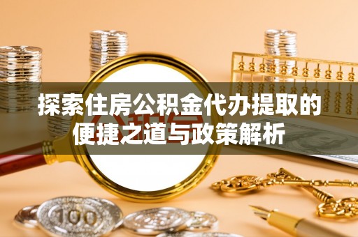 临颍探索住房公积金代办提取的便捷之道与政策解析