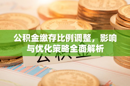 临颍公积金缴存比例调整，影响与优化策略全面解析