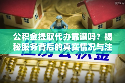 临颍公积金提取代办靠谱吗？揭秘服务背后的真实情况与注意事项