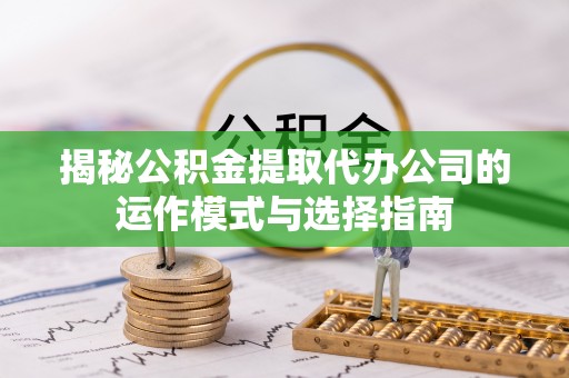 临颍揭秘公积金提取代办公司的运作模式与选择指南