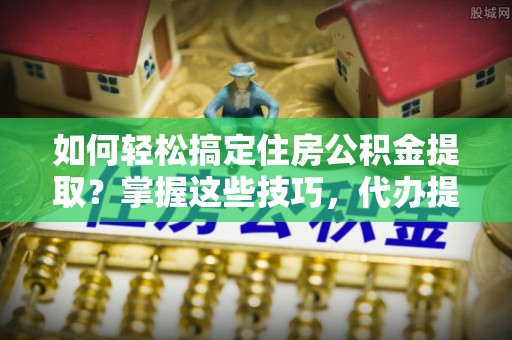 临颍如何轻松搞定住房公积金提取？掌握这些技巧，代办提取住房公积金不再难