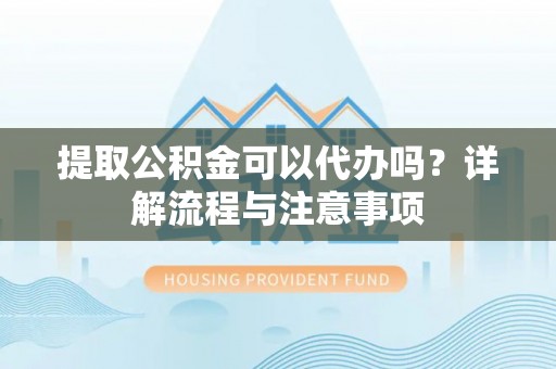 临颍提取公积金可以代办吗？详解流程与注意事项