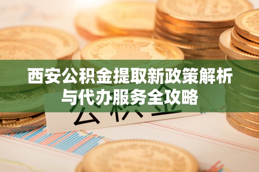 临颍西安公积金提取新政策解析与代办服务全攻略