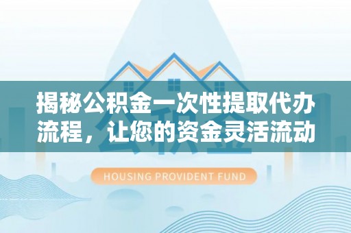 临颍揭秘公积金一次性提取代办流程，让您的资金灵活流动