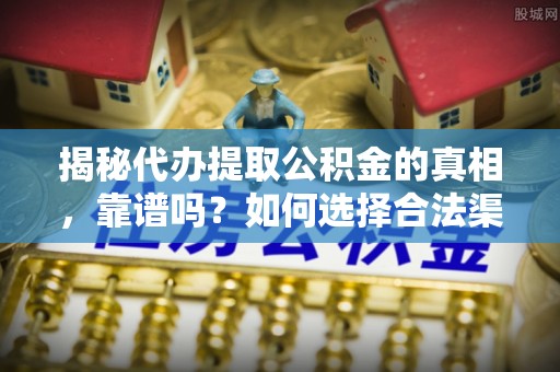 临颍揭秘代办提取公积金的真相，靠谱吗？如何选择合法渠道