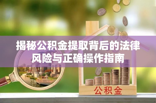 临颍揭秘公积金提取背后的法律风险与正确操作指南