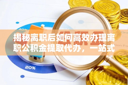 临颍揭秘离职后如何高效办理离职公积金提取代办，一站式服务全解析
