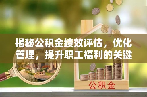 临颍揭秘公积金绩效评估，优化管理，提升职工福利的关键一步