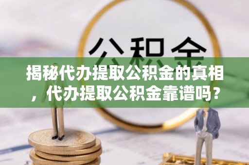 临颍揭秘代办提取公积金的真相，代办提取公积金靠谱吗？