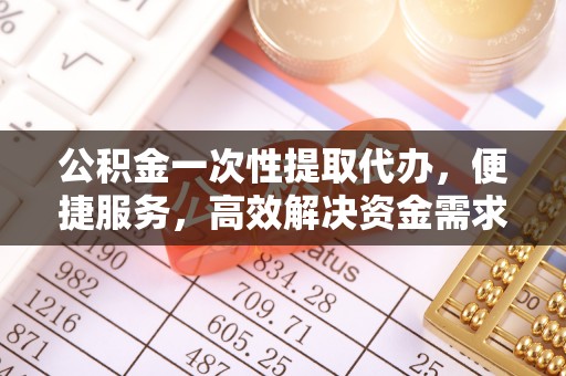 临颍公积金一次性提取代办，便捷服务，高效解决资金需求