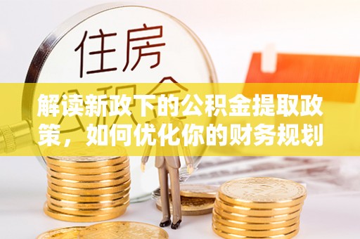 临颍解读新政下的公积金提取政策，如何优化你的财务规划