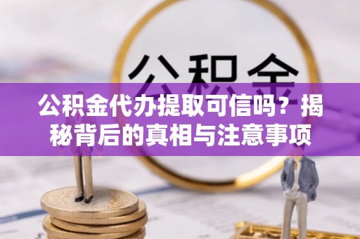 临颍公积金代办提取可信吗？揭秘背后的真相与注意事项
