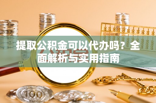 临颍提取公积金可以代办吗？全面解析与实用指南