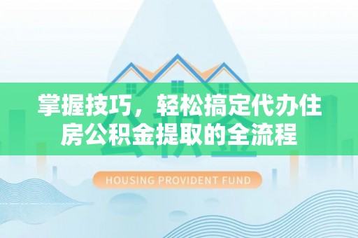 临颍掌握技巧，轻松搞定代办住房公积金提取的全流程
