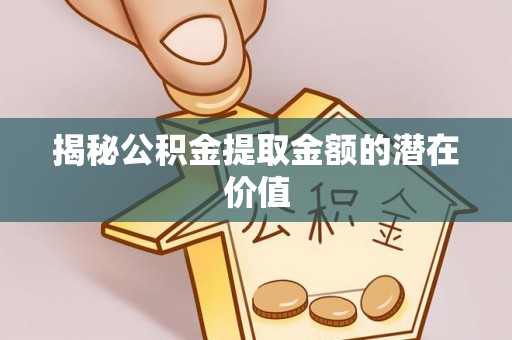 临颍揭秘公积金提取金额的潜在价值