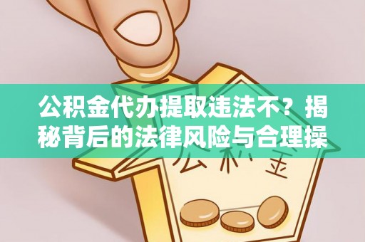 临颍公积金代办提取违法不？揭秘背后的法律风险与合理操作