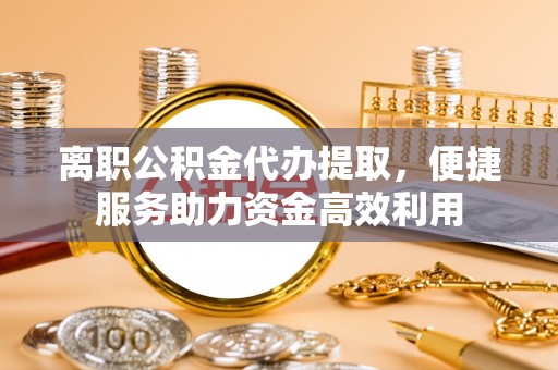 临颍离职公积金代办提取，便捷服务助力资金高效利用