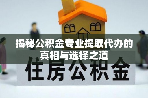 临颍揭秘公积金专业提取代办的真相与选择之道