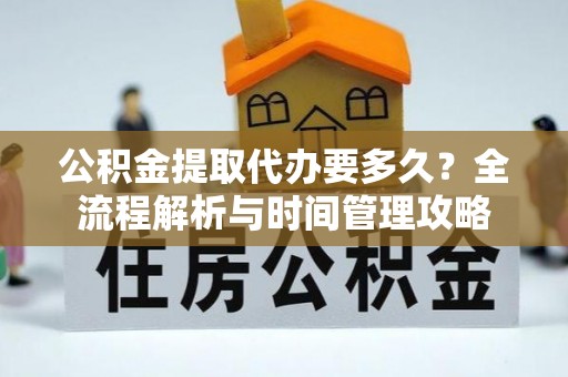 临颍公积金提取代办要多久？全流程解析与时间管理攻略