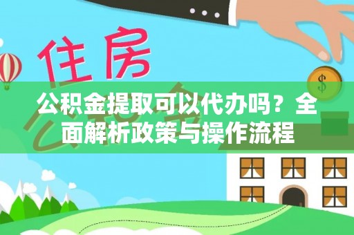 临颍公积金提取可以代办吗？全面解析政策与操作流程