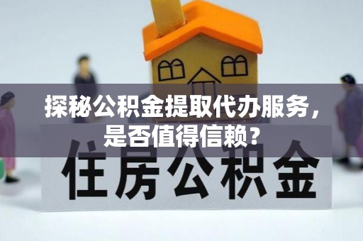 临颍探秘公积金提取代办服务，是否值得信赖？