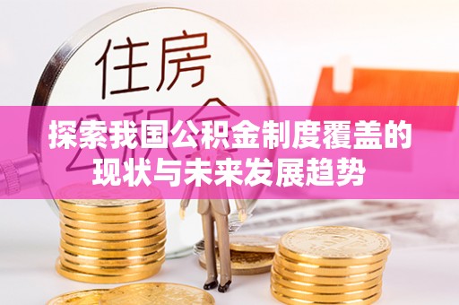 临颍探索我国公积金制度覆盖的现状与未来发展趋势