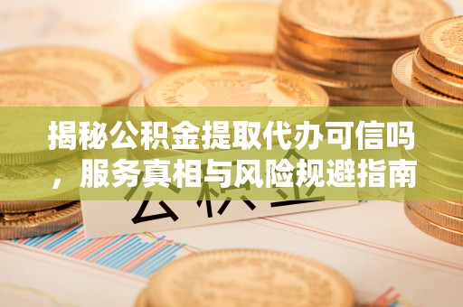 临颍揭秘公积金提取代办可信吗，服务真相与风险规避指南
