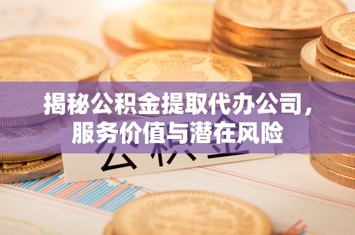 临颍揭秘公积金提取代办公司，服务价值与潜在风险