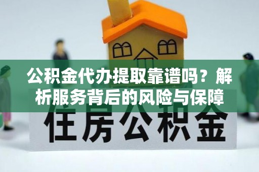 临颍公积金代办提取靠谱吗？解析服务背后的风险与保障
