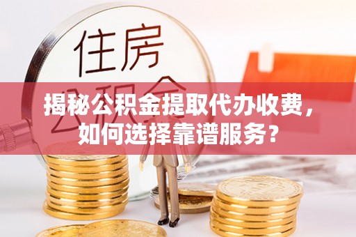 临颍揭秘公积金提取代办收费，如何选择靠谱服务？