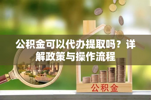 临颍公积金可以代办提取吗？详解政策与操作流程
