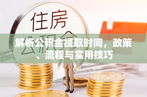 临颍解析公积金提取时间，政策、流程与实用技巧