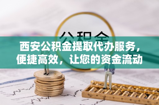 临颍西安公积金提取代办服务，便捷高效，让您的资金流动无忧