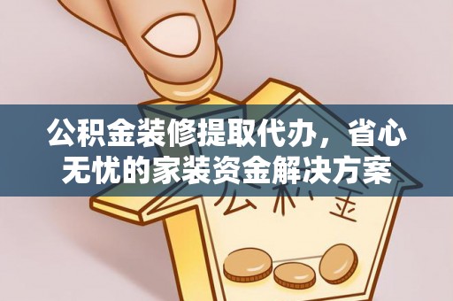 临颍公积金装修提取代办，省心无忧的家装资金解决方案