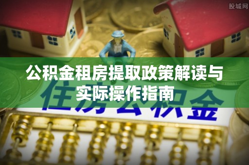 临颍公积金租房提取政策解读与实际操作指南