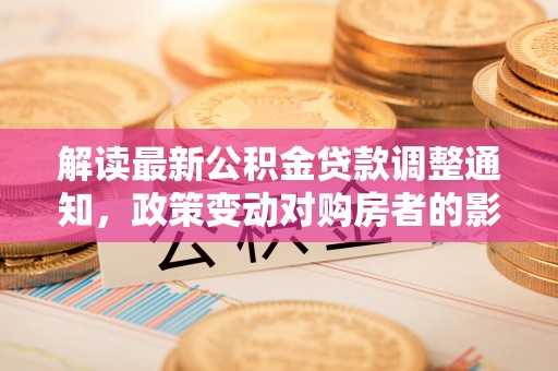临颍解读最新公积金贷款调整通知，政策变动对购房者的影响