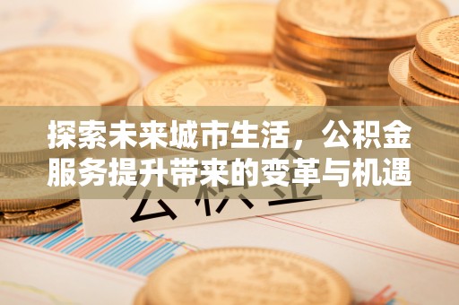 临颍探索未来城市生活，公积金服务提升带来的变革与机遇