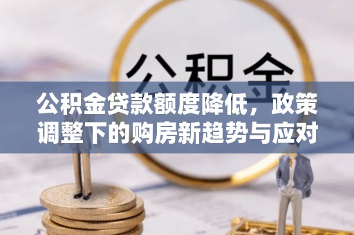 临颍公积金贷款额度降低，政策调整下的购房新趋势与应对策略