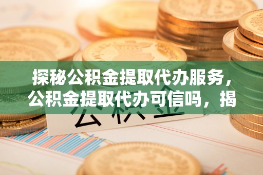 临颍探秘公积金提取代办服务，公积金提取代办可信吗，揭秘真相与选择指南