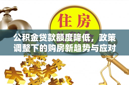 临颍公积金贷款额度降低，政策调整下的购房新趋势与应对策略
