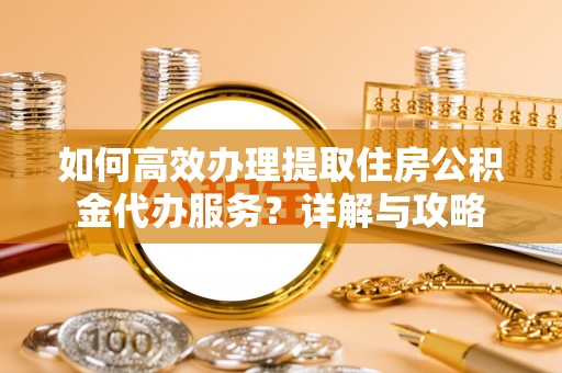 临颍如何高效办理提取住房公积金代办服务？详解与攻略